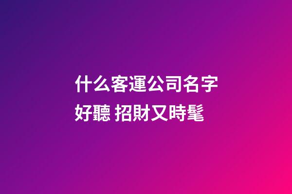什么客運公司名字好聽 招財又時髦-第1張-公司起名-玄機派